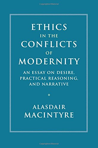 Ethics In The Conflicts Of Modernity An Essay On Desire Practical Reasoning And Narrative Alasdair Macintyre