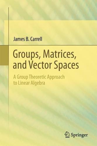Groups Matrices And Vector Spaces A Group Theoretic Approach To Linear Algebra 1st James B Carrell