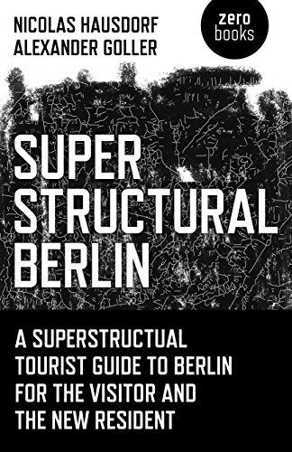 Superstructural Berlin A Superstructural Tourist Guide To Berlin For The Visitor And The New Resident Nicolas Hausdorf