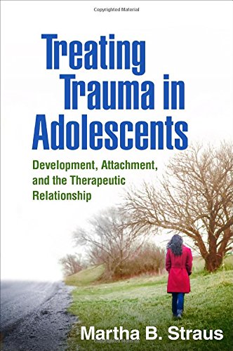 Treating Trauma In Adolescents Development Attachment And The Therapeutic Relationship Martha B Straus
