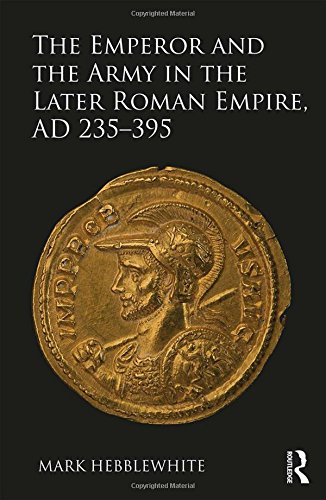 The Emperor And The Army In The Later Roman Empire Ad 235395 1st Edition Mark Hebblewhite