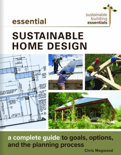 Essential Sustainable Home Design A Complete Guide To Goals Options And The Design Process Chris Magwood