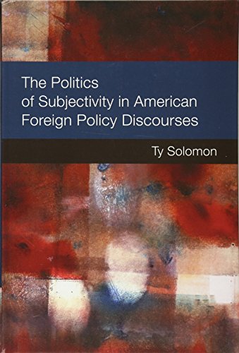 The Politics Of Subjectivity In American Foreign Policy Discourses Ty Solomon