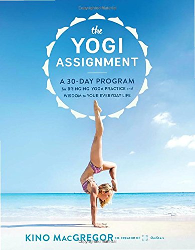 The Yogi Assignment A 30day Program For Bringing Yoga Practice And Wisdom To Your Everyday Life 1st Edition Kino Macgregor