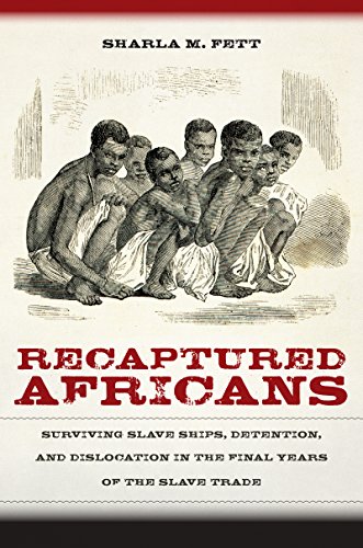 Recaptured Africans Surviving Slave Ships Detention And Dislocation In The Final Years Of The Slave Trade 1st Edition Sharla M Fett