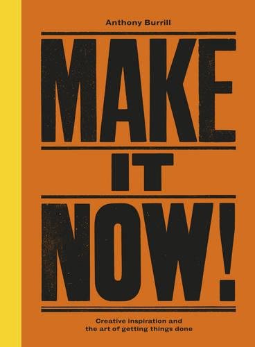 Make It Now Creative Inspiration And The Art Of Getting Things Done Anthony Burrill