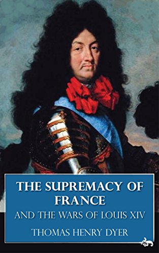 The Supremacy Of France And The Wars Of Louis Xiv Thomas Henry Dyer