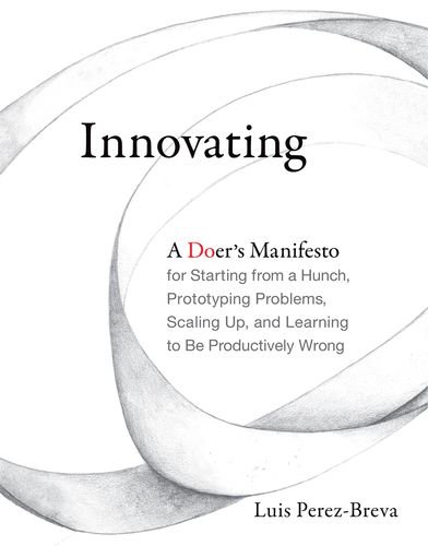 Innovating A Doers Manifesto For Starting From A Hunch Prototyping Problems Scaling Up And Learning To Be Productively Wrong Luis Perezbreva