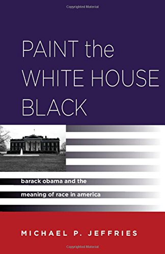 Paint The White House Black Barack Obama And The Meaning Of Race In America Michael P Jeffries