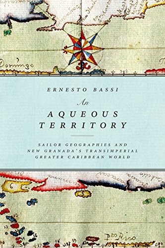 An Aqueous Territory Sailor Geographies And New Granadas Transimperial Greater Caribbean World Ernesto Bassi