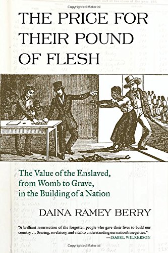 The Price For Their Pound Of Flesh The Value Of The Enslaved From Womb To Grave In The Building Of A Nation Daina Ramey Berry