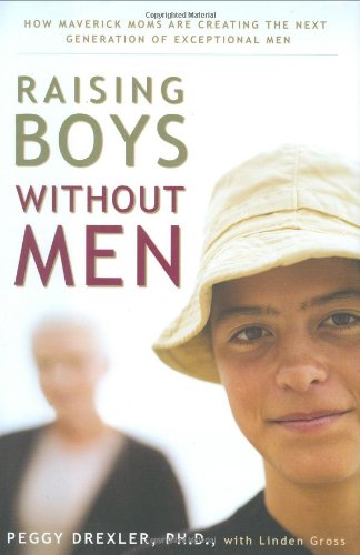 Raising Boys Without Men How Maverick Moms Are Creating The Next Generation Of Exceptional Men Peggy Drexler