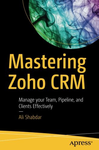 Mastering Zoho Crm Manage Your Team Pipeline And Clients Effectively 1st Ed Ali Shabdar
