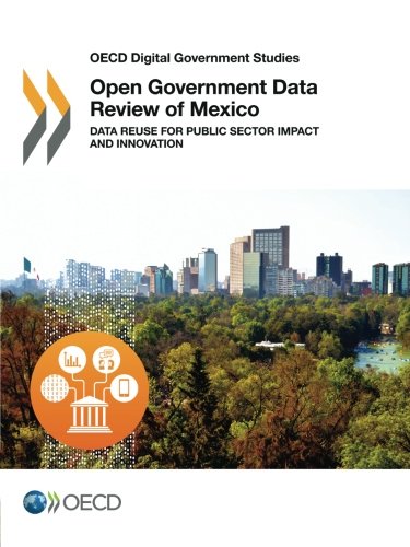 Oecd Digital Government Studies Open Government Data Review Of Mexico Data Reuse For Public Sector Impact And Innovation Edition 2016 Volume 2016 Oecd Organisation For Economic Cooperation And Development