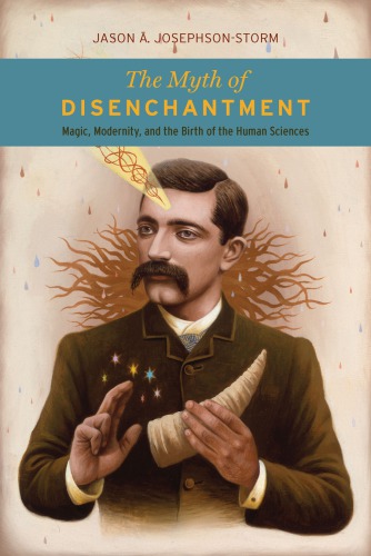 The Myth Of Disenchantment Magic Modernity And The Birth Of The Human Sciences Jason A Josephsonstorm