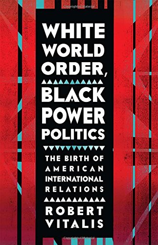 White World Order Black Power Politics The Birth Of American International Relations 1st Edition Robert Vitalis