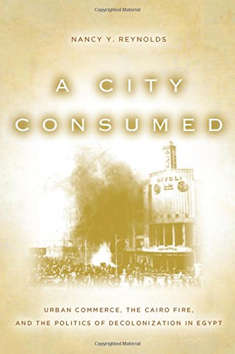 A City Consumed Urban Commerce The Cairo Fire And The Politics Of Decolonization In Egypt 1st Edition Nancy Reynolds