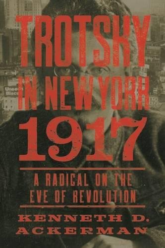 Trotsky In New York 1917 A Radical On The Eve Of Revolution Kenneth D Ackerman