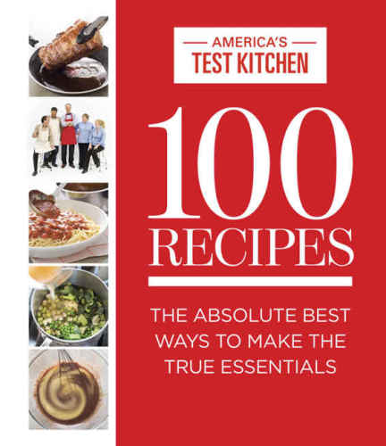 100 Recipes The Absolute Best Ways To Make The True Essentials Americas Test Kitchen