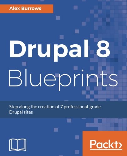 Drupal 8 Blueprints Step Along The Creation Of 7 Professionalgrade Drupal Sites Alex Burrows