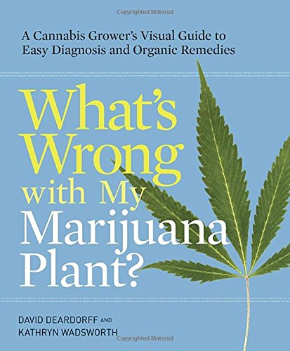 Whats Wrong With My Marijuana Plant A Cannabis Growers Visual Guide To Easy Diagnosis And Organic Remedies First Edition David C Deardorff