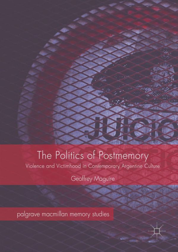 The Politics Of Postmemory Violence And Victimhood In Contemporary Argentine Culture Maguire