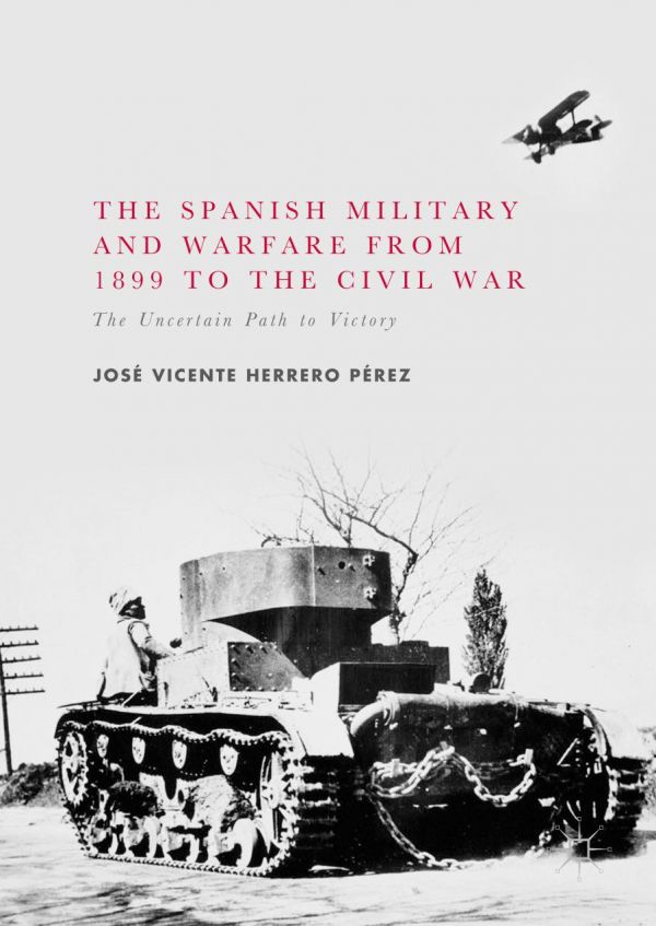 The Spanish Military And Warfare From 1899 To The Civil War The Uncertain Path To Victory Prez