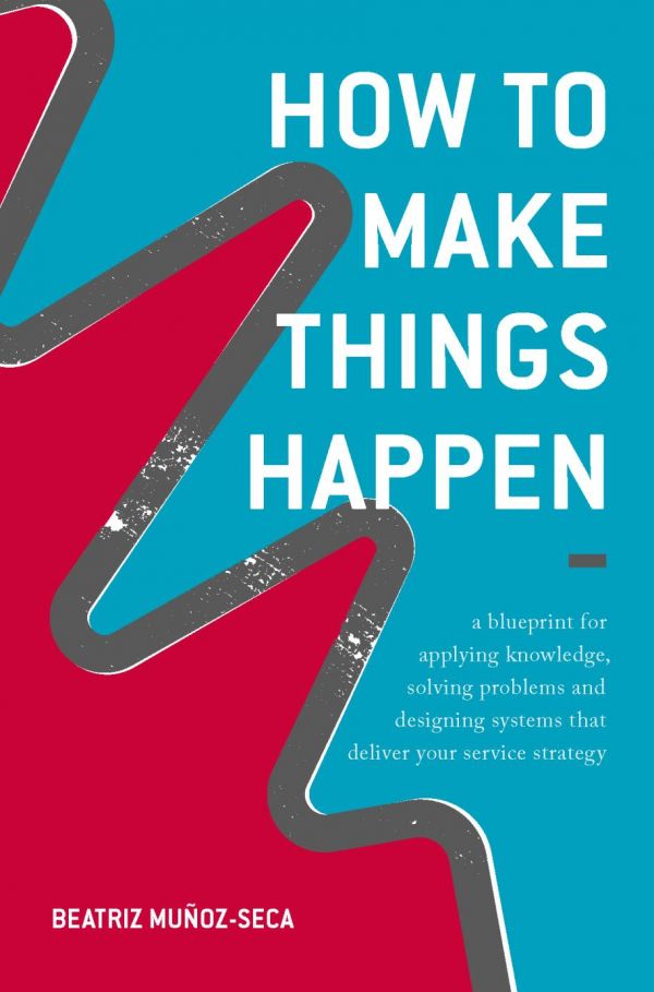 How To Make Things Happen A Blueprint For Applying Knowledge Solving Problems And Designing Systems That Deliver Your Service Strategy Muzseca