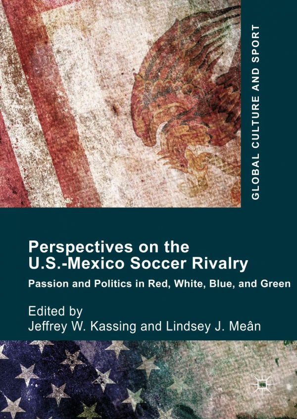 Perspectives On The Usmexico Soccer Rivalry Passion And Politics In Red White Blue And Green Kassing