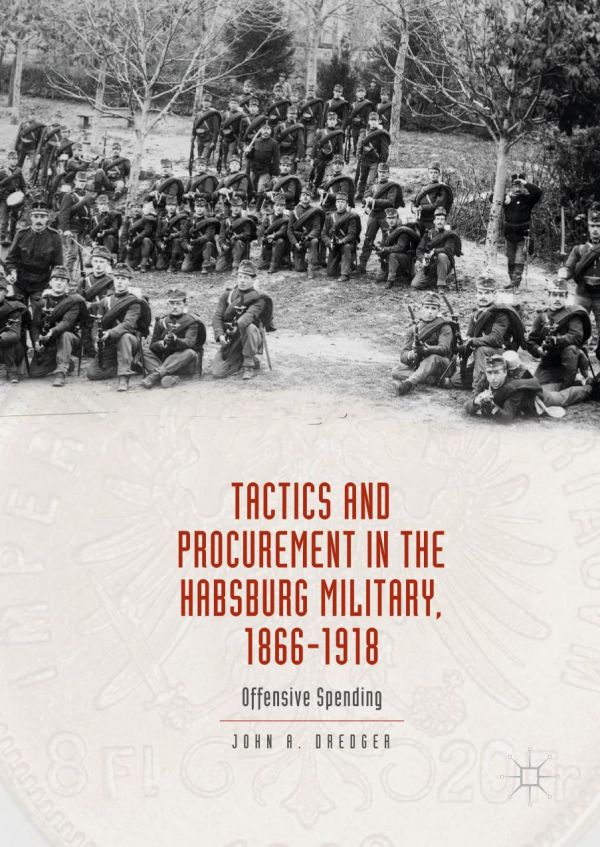 Tactics And Procurement In The Habsburg Military 18661918 Offensive Spending John A Dredger