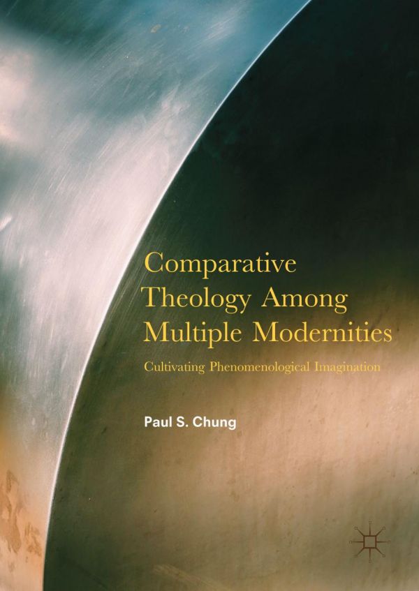 Comparative Theology Among Multiple Modernities Cultivating Phenomenological Imagination Chung