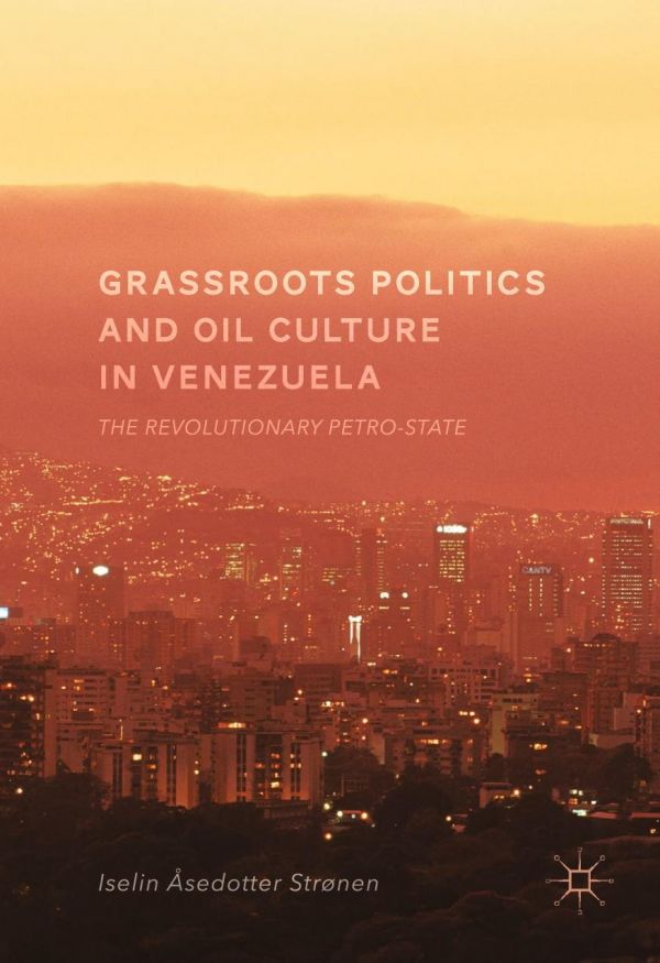 Grassroots Politics And Oil Culture In Venezuela The Revolutionary Petrostate Iselin Sedotter Strnen
