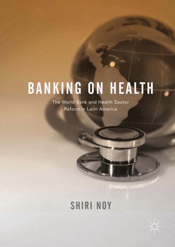 Banking On Health The World Bank And Health Sector Reform In Latin America Noy