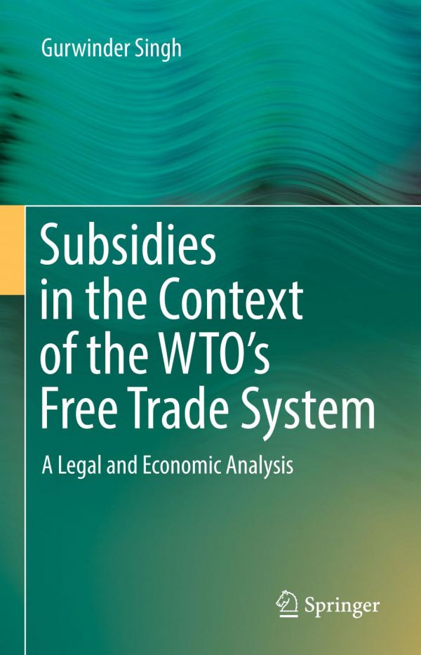 Subsidies In The Context Of The Wtos Free Trade System A Legal And Economic Analysis Gurwinder Singh