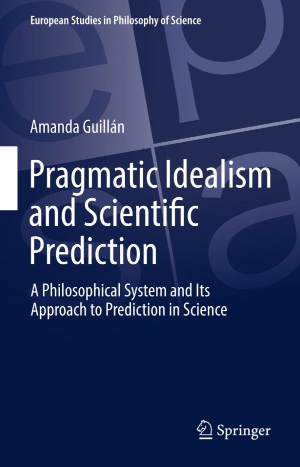 Pragmatic Idealism And Scientific Prediction A Philosophical System And Its Approach To Prediction In Science Guilln