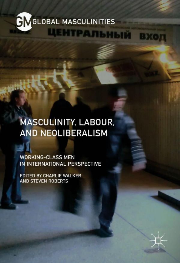 Masculinity Labour And Neoliberalism Workingclass Men In International Perspective Roberts
