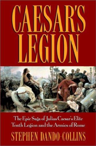 Caesars Legion The Epic Saga Of Julius Caesars Elite Tenth Legion And The Armies Of Rome 1st Edition Stephen Dandocollins