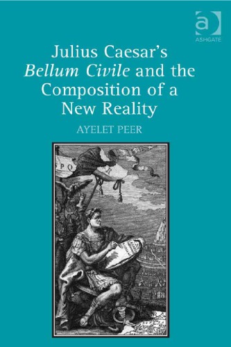 Julius Caesars Bellum Civile And The Composition Of A New Reality 1st Edition Ayelet Peer