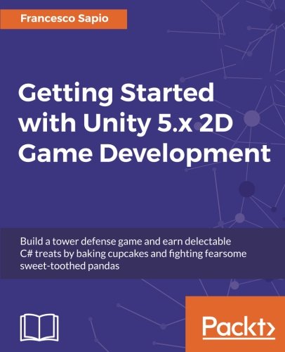 Getting Started With Unity 5x 2d Game Development Build A Tower Defense Game And Earn Delectable C Treats By Baking Cupcakes And Fighting Fearsome Sweettoothed Pandas Francesco Sapio
