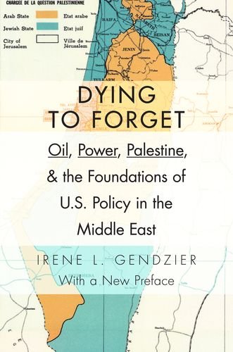 Dying To Forget Oil Power Palestine And The Foundations Of Us Policy In The Middle East Irene Gendzier