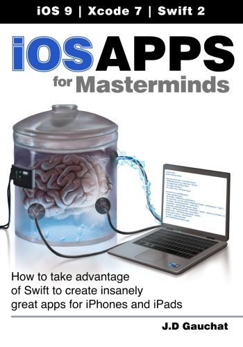 Ios Apps For Masterminds How To Take Advantage Of Swift To Create Insanely Great Apps For Iphones And Ipads 1st Edition J D Gauchat