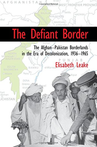 The Defiant Border The Afghanpakistan Borderlands In The Era Of Decolonization 193665 2016 Elisabeth Leake