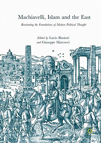 Machiavelli Islam And The East Reorienting The Foundations Of Modern Political Thought 1st Lucio Biasiori