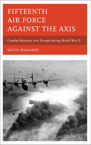 Fifteenth Air Force Against The Axis Combat Missions Over Europe During World War Ii Kevin A Mahoney