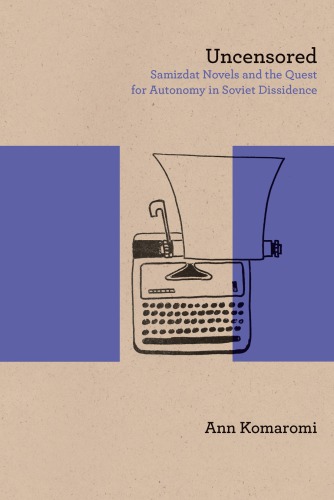 Uncensored Samizdat Novels And The Quest For Autonomy In Soviet Dissidence Ann Komaromi