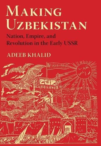 Making Uzbekistan Nation Empire And Revolution In The Early Ussr 1st Edition Adeeb Khalid