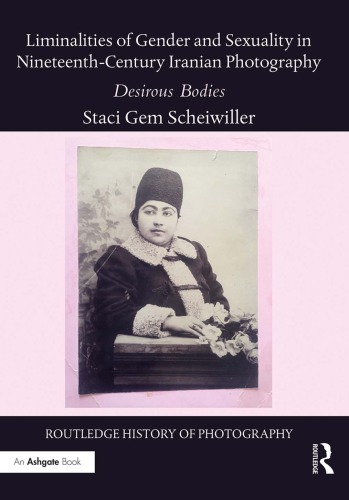 Liminalities Of Gender And Sexuality In Nineteenthcentury Iranian Photography Desirous Bodies 1st Edition Staci Gem Scheiwiller