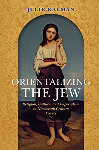 Orientalizing The Jew Religion Culture And Imperialism In Nineteenthcentury France Julie Kalman