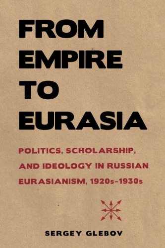From Empire To Eurasia Politics Scholarship And Ideology In Russian Eurasianism 1920s1930s 1st Edition Sergey Glebov