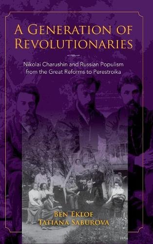 A Generation Of Revolutionaries Nikolai Charushin And Russian Populism From The Great Reforms To Perestroika Ben Eklof